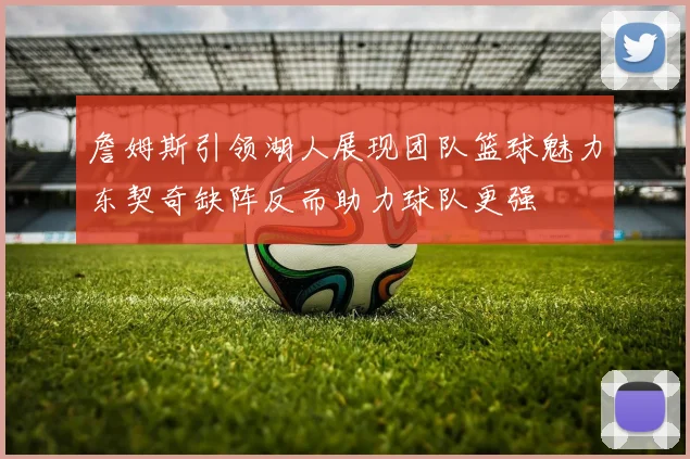 詹姆斯引领湖人展现团队篮球魅力东契奇缺阵反而助力球队更强