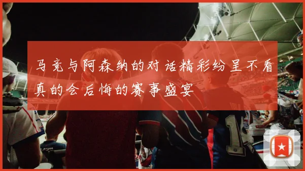 马竞与阿森纳的对话精彩纷呈不看真的会后悔的赛事盛宴