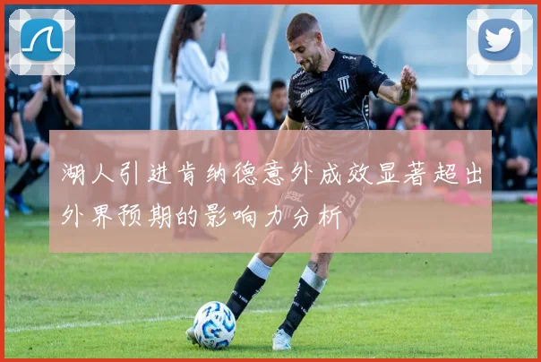 湖人引进肯纳德意外成效显著超出外界预期的影响力分析