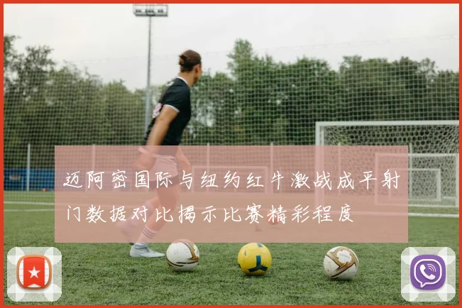 迈阿密国际与纽约红牛激战成平射门数据对比揭示比赛精彩程度
