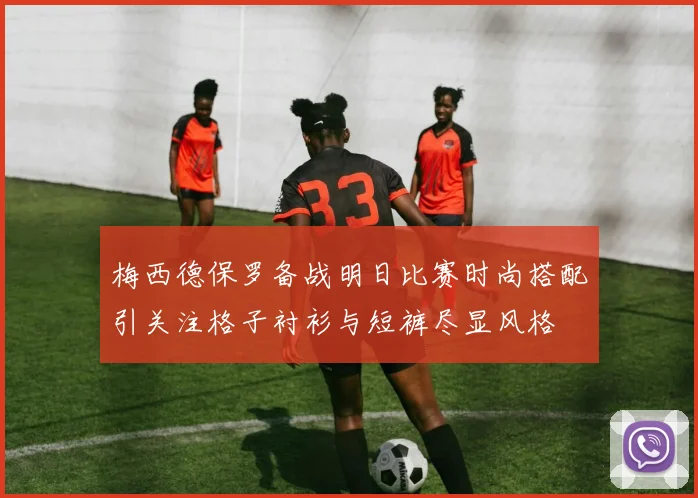 梅西德保罗备战明日比赛时尚搭配引关注格子衬衫与短裤尽显风格