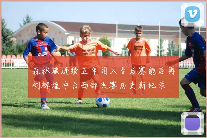 森林狼连续五年闯入季后赛能否再创辉煌冲击西部决赛历史新纪录