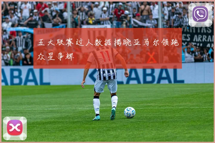 五大联赛过人数据揭晓亚马尔领跑众星争辉