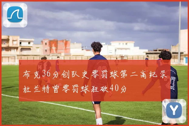 布克36分创队史零罚球第二高纪录杜兰特曾零罚球狂砍40分