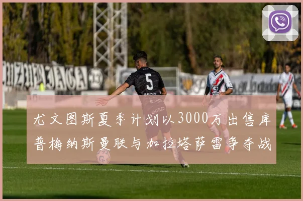 尤文图斯夏季计划以3000万出售库普梅纳斯曼联与加拉塔萨雷争夺战开启