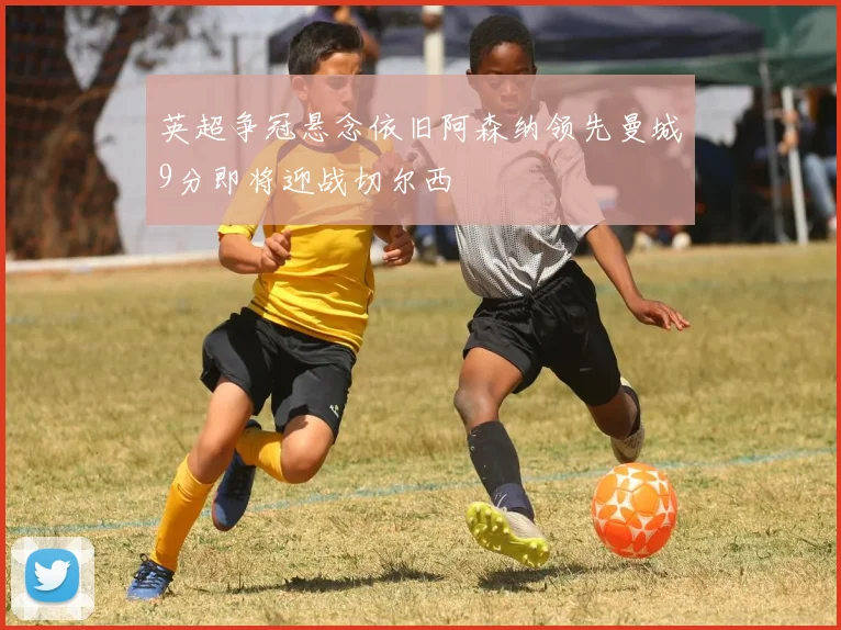 英超争冠悬念依旧阿森纳领先曼城9分即将迎战切尔西