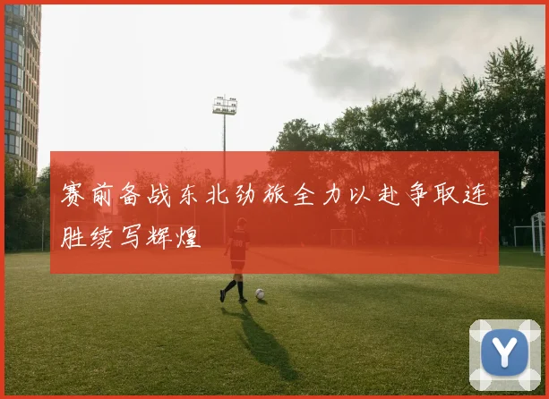 赛前备战东北劲旅全力以赴争取连胜续写辉煌