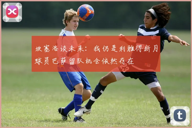 坎塞洛谈未来：我仍是利雅得新月球员巴萨留队机会依然存在