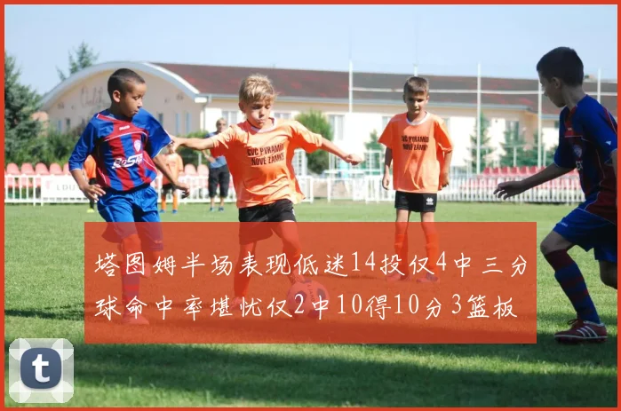 塔图姆半场表现低迷14投仅4中三分球命中率堪忧仅2中10得10分3篮板