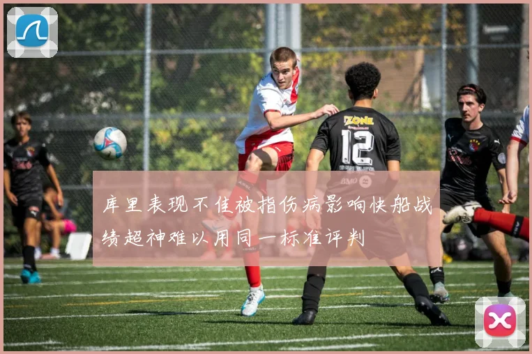 库里表现不佳被指伤病影响快船战绩超神难以用同一标准评判