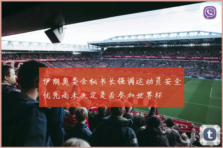 伊朗奥委会秘书长强调运动员安全优先尚未决定是否参加世界杯