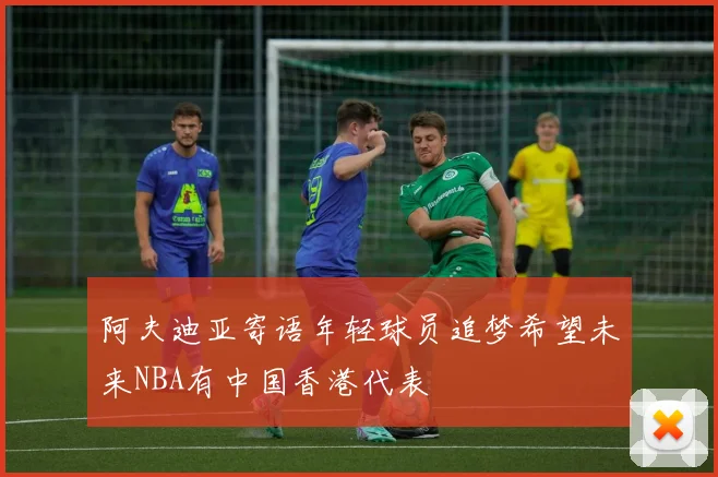 阿夫迪亚寄语年轻球员追梦希望未来NBA有中国香港代表