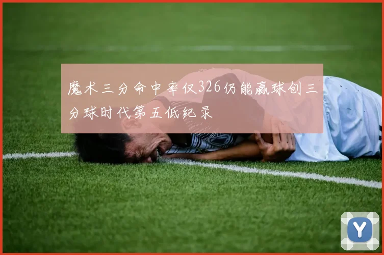 魔术三分命中率仅326仍能赢球创三分球时代第五低纪录