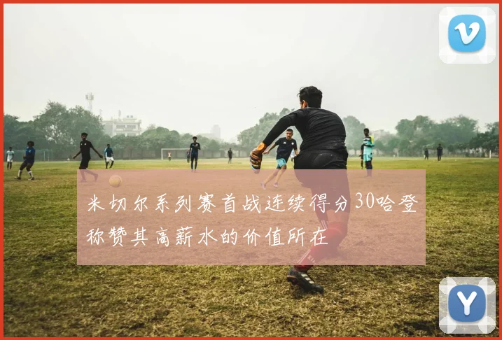 米切尔系列赛首战连续得分30哈登称赞其高薪水的价值所在