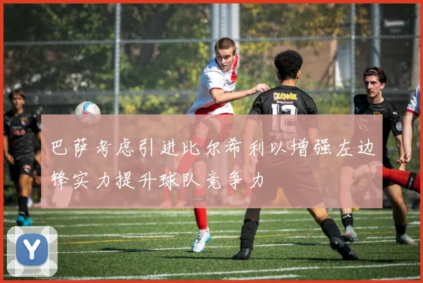 巴萨考虑引进比尔希利以增强左边锋实力提升球队竞争力