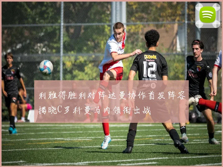 利雅得胜利对阵达曼协作首发阵容揭晓C罗科曼马内领衔出战