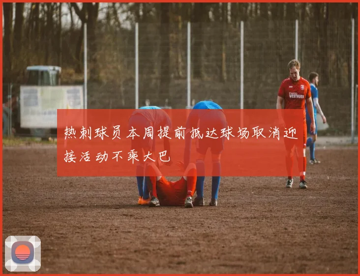 热刺球员本周提前抵达球场取消迎接活动不乘大巴
