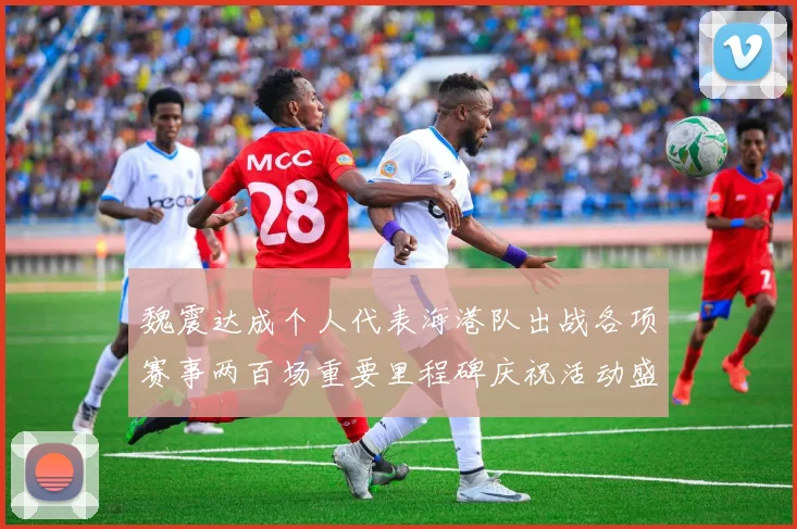 魏震达成个人代表海港队出战各项赛事两百场重要里程碑庆祝活动盛况回顾