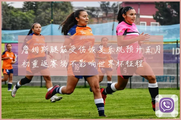 詹姆斯腿筋受伤恢复乐观预计五月初重返赛场不影响世界杯征程