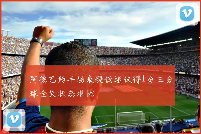 阿德巴约半场表现低迷仅得1分三分球全失状态堪忧